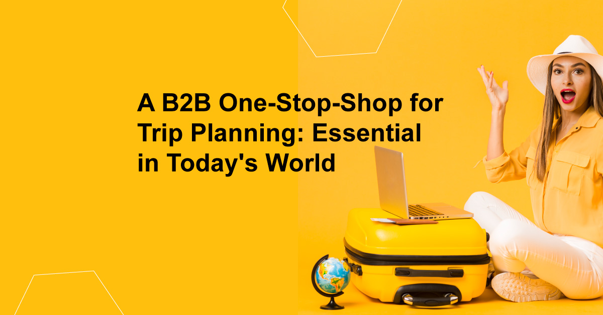 A B2B One-Stop-Shop for Trip Planning: Essential in Today’s World